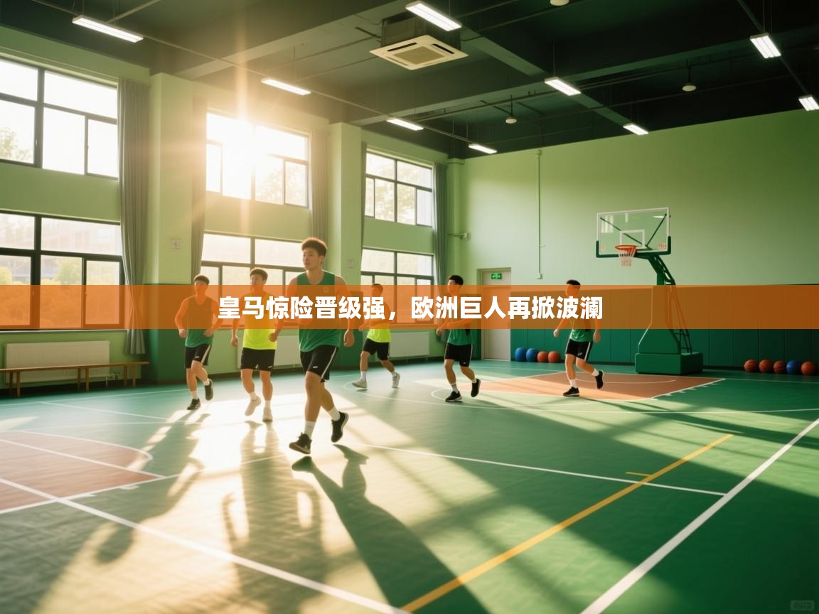 皇马惊险晋级强，欧洲巨人再掀波澜  第1张
