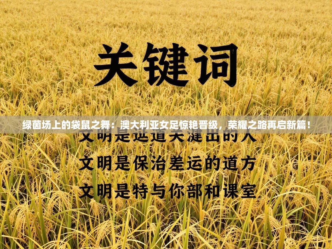 绿茵场上的袋鼠之舞:澳大利亚女足惊艳晋级,荣耀之路再启新篇! 第1张