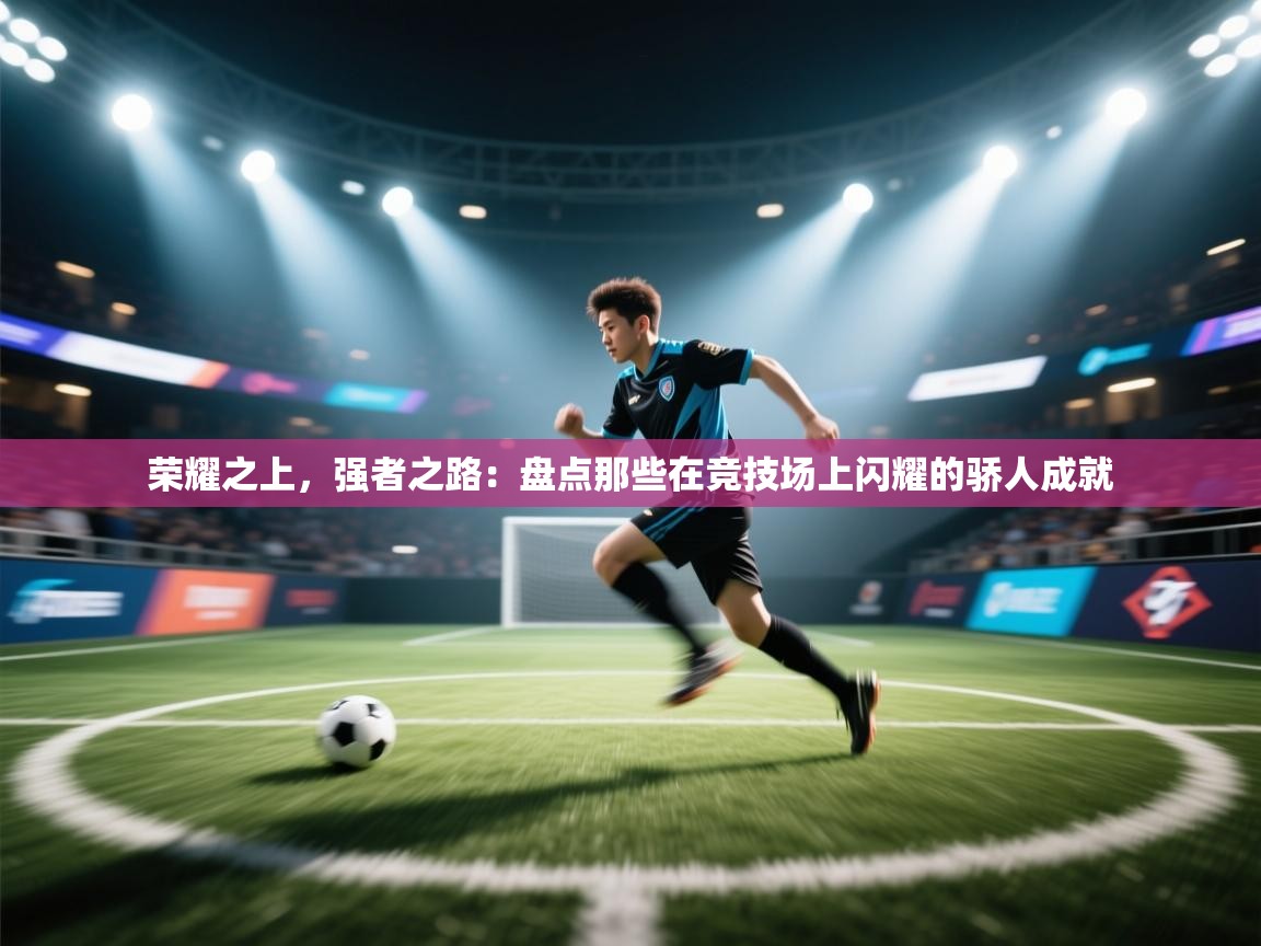 荣耀之上,强者之路:盘点那些在竞技场上闪耀的骄人成就 第1张