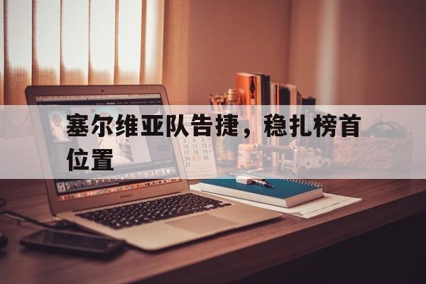 开云体育入口-关于塞尔维亚队告捷，稳扎榜首位置的信息